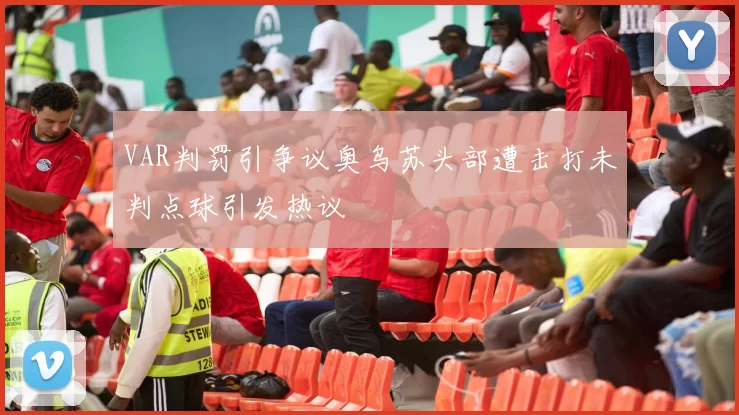 VAR判罚引争议奥乌苏头部遭击打未判点球引发热议