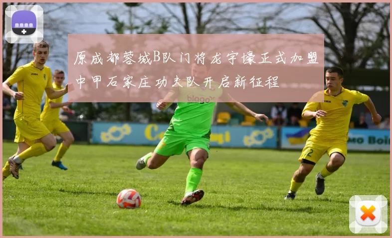 原成都蓉城B队门将龙宇壕正式加盟中甲石家庄功夫队开启新征程