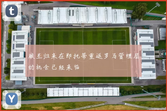 狼王归来在即托蒂重返罗马管理层的机会已经来临