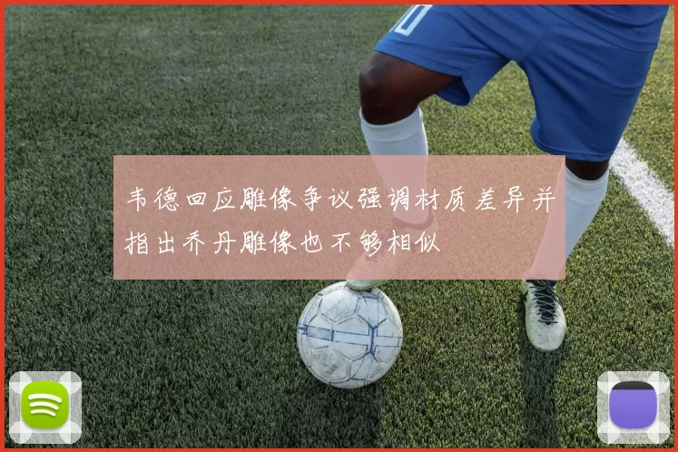 韦德回应雕像争议强调材质差异并指出乔丹雕像也不够相似