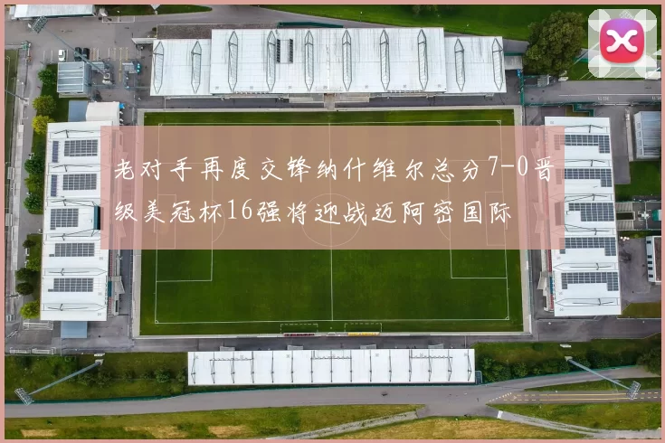 老对手再度交锋纳什维尔总分7-0晋级美冠杯16强将迎战迈阿密国际