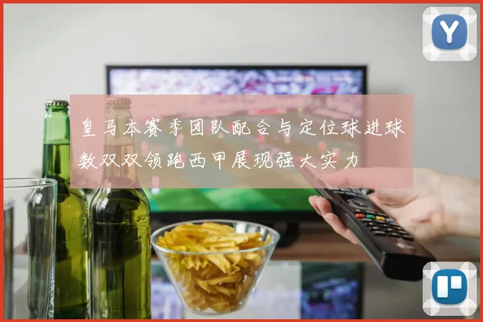 皇马本赛季团队配合与定位球进球数双双领跑西甲展现强大实力