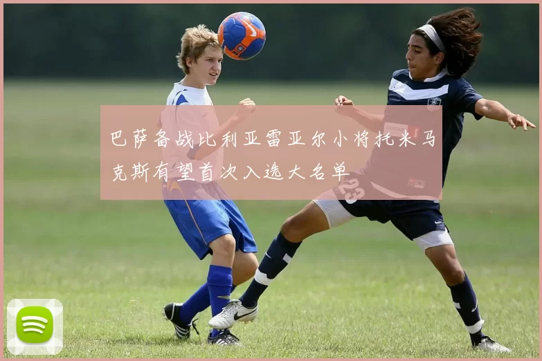 巴萨备战比利亚雷亚尔小将托米马克斯有望首次入选大名单