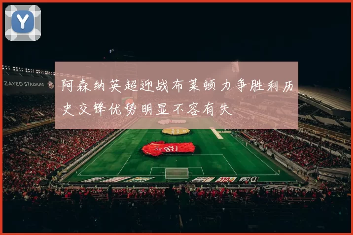 阿森纳英超迎战布莱顿力争胜利历史交锋优势明显不容有失