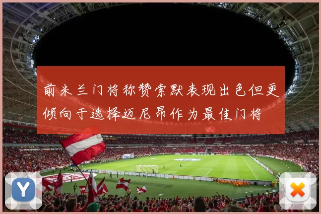 前米兰门将称赞索默表现出色但更倾向于选择迈尼昂作为最佳门将
