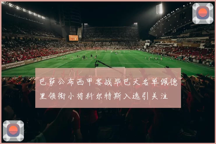 巴萨公布西甲客战毕巴大名单佩德里领衔小将科尔特斯入选引关注