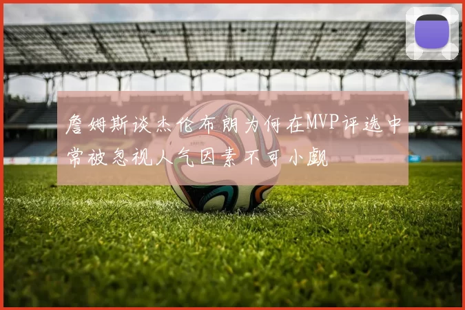 詹姆斯谈杰伦布朗为何在MVP评选中常被忽视人气因素不可小觑