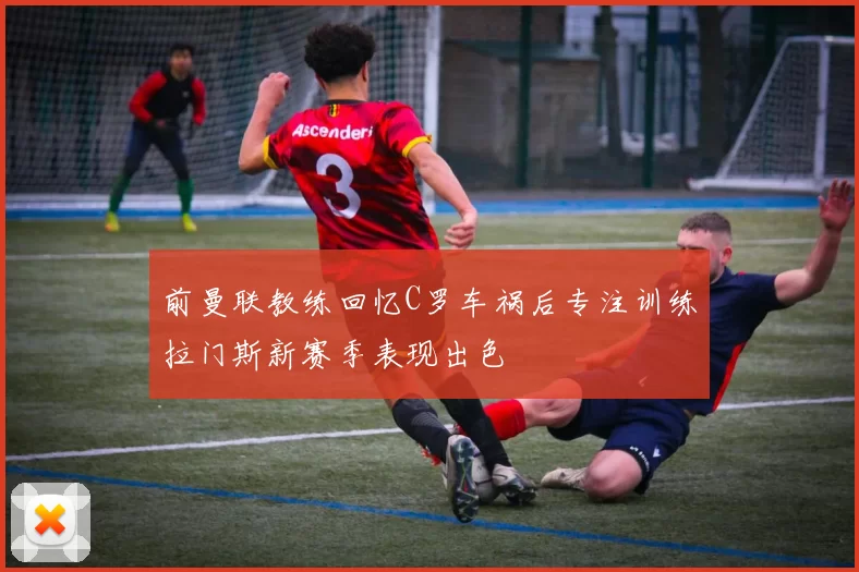 前曼联教练回忆C罗车祸后专注训练拉门斯新赛季表现出色