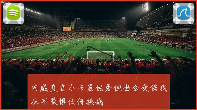 内威直言小卡虽优秀但也会受伤我从不畏惧任何挑战