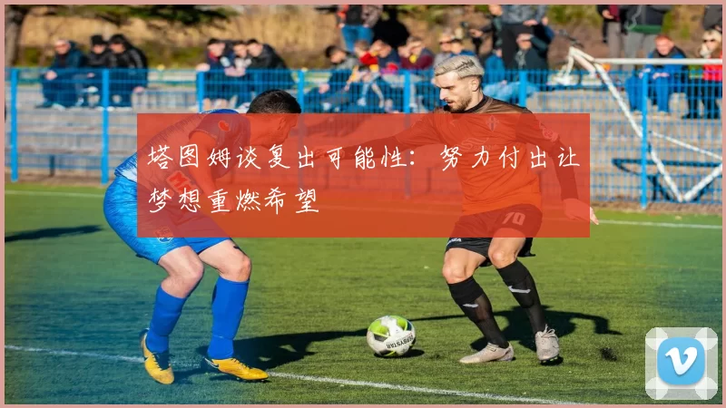 塔图姆谈复出可能性：努力付出让梦想重燃希望