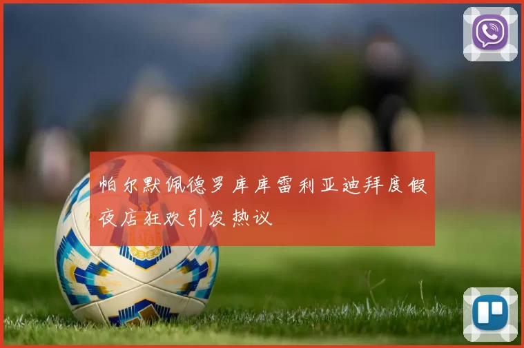 帕尔默佩德罗库库雷利亚迪拜度假夜店狂欢引发热议