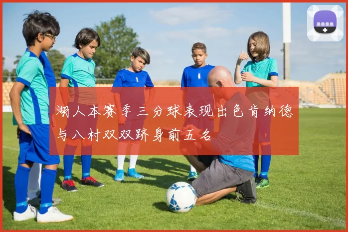 湖人本赛季三分球表现出色肯纳德与八村双双跻身前五名