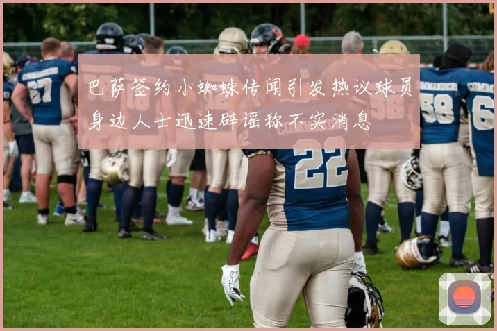 巴萨签约小蜘蛛传闻引发热议球员身边人士迅速辟谣称不实消息