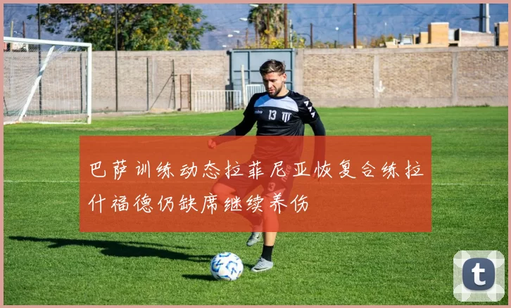 巴萨训练动态拉菲尼亚恢复合练拉什福德仍缺席继续养伤